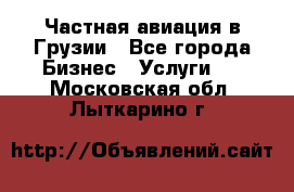 Частная авиация в Грузии - Все города Бизнес » Услуги   . Московская обл.,Лыткарино г.